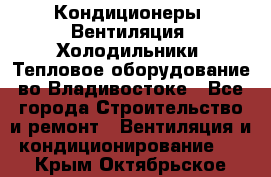 Кондиционеры, Вентиляция, Холодильники, Тепловое оборудование во Владивостоке - Все города Строительство и ремонт » Вентиляция и кондиционирование   . Крым,Октябрьское